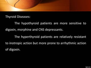 Thyroid Diseases:
The hypothyroid patients are more sensitive to
digoxin, morphine and CNS depressants.
The hyperthyroid patients are relatively resistant
to inotropic action but more prone to arrhythmic action
of digoxin.
 
