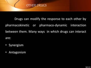 OTHER DRUGS
Drugs can modify the response to each other by
pharmacokinetic or pharmaco-dynamic interaction
between them. Many ways in which drugs can interact
are:
• Synergism
• Antagonism
 