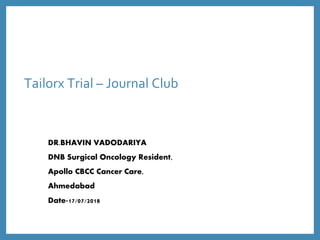 Tailorx Trial – Journal Club
DR.BHAVIN VADODARIYA
DNB Surgical Oncology Resident,
Apollo CBCC Cancer Care,
Ahmedabad
Date-17/07/2018
 