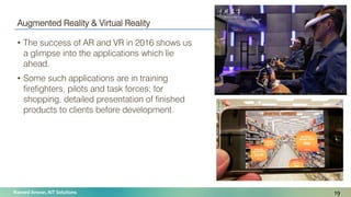 Naveed Anwar, AIT Solutions
Augmented Reality & Virtual Reality
• The success of AR and VR in 2016 shows us
a glimpse into the applications which lie
ahead.
• Some such applications are in training
firefighters, pilots and task forces; for
shopping, detailed presentation of finished
products to clients before development.
19
 