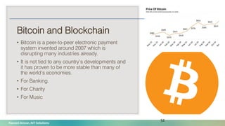 Naveed Anwar, AIT Solutions
Bitcoin and Blockchain
• Bitcoin is a peer-to-peer electronic payment
system invented around 2007 which is
disrupting many industries already.
• It is not tied to any country’s developments and
it has proven to be more stable than many of
the world’s economies.
• For Banking.
• For Charity
• For Music
52
 