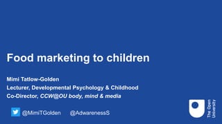 Food marketing to children
Mimi Tatlow-Golden
Lecturer, Developmental Psychology & Childhood
Co-Director, CCW@OU body, mind & media
@MimiTGolden @AdwarenessS
 