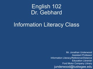 English 102
Dr. Gebhard
Information Literacy Class
Mr. Jonathan Underwood
Assistant Professor
Information Literacy/Reference/Distance
Education Librarian
Ford Motor Company Library
junderwood@tuskegee.edu
 