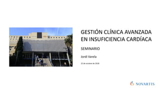 GESTIÓN CLÍNICA AVANZADA
EN INSUFICIENCIA CARDÍACA
SEMINARIO
Jordi Varela
22 de octubre de 2018
 