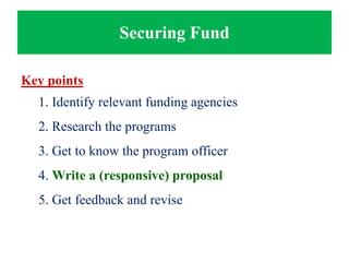 Securing Fund
Key points
1. Identify relevant funding agencies
2. Research the programs
3. Get to know the program officer
4. Write a (responsive) proposal
5. Get feedback and revise
 