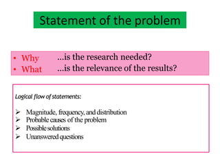 Statement of the problem
• Why
• What
…is the research needed?
…is the relevance of the results?
Logical flow ofstatements:
 Magnitude, frequency,anddistribution
 Probablecauses of the problem
 Possiblesolutions
 Unansweredquestions
 