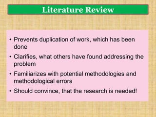 Literature Review
• Prevents duplication of work, which has been
done
• Clarifies, what others have found addressing the
problem
• Familiarizes with potential methodologies and
methodological errors
• Should convince, that the research is needed!
 