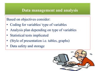 Data management and analysis
Based on objectives consider:
• Coding for variables/ type of variables
• Analysis plan depending on type of variables
• Statistical tests implicated
• (Style of presentation i.e. tables, graphs)
• Data safety and storage
 