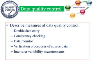 Data quality control
• Describe measures of data quality control:
– Double data entry
– Consistancy checking
– Data monitor
– Verfication procedures of source data
– Interrater variability measurements
 