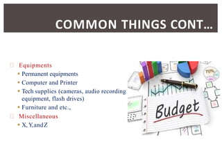 Equipments
 Permanent equipments
 Computer and Printer
 Tech supplies (cameras, audio recording
equipment, flash drives)
 Furniture and etc.,
Miscellaneous
 X, Y,andZ
COMMON THINGS CONT…
 