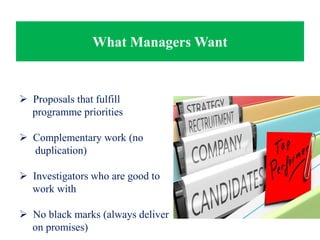 What Managers Want
 Proposals that fulfill
programme priorities
 Complementary work (no
duplication)
 Investigators who are good to
work with
 No black marks (always deliver
on promises)
 