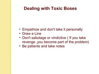 Dealing with Toxic Boses
• Empathize and don't take it personally
• Draw a Line
• Don't sabotage or vindictive ( If you take
revenge ,you become part of the problem)
• Be patients and take notes
 