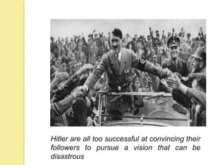 Hitler are all too successful at convincing their
followers to pursue a vision that can be
disastrous
 