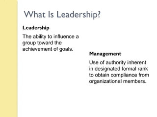 What Is Leadership?
Leadership
The ability to influence a
group toward the
achievement of goals.
Management
Use of authority inherent
in designated formal rank
to obtain compliance from
organizational members.
 