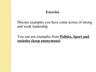 Exercise
Discuss examples you have come across of strong
and weak leadership
You can use examples from Politics, Sport and
societies (keep anonymous)
 
