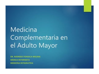 Medicina
Complementaria en
el Adulto Mayor
DR. RODRIGO FONSECA MOLINA
MÉDICO INTERNISTA
MEDICINA INTEGRATIVA
 