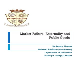 Market Failure, Externality and
Public Goods
Dr.Sweety Thomas
Assistant Professor (on contract)
Department of Economics
St.Mary’s College,Thrissur
 