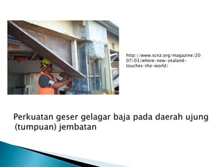 Perkuatan geser gelagar baja pada daerah ujung
(tumpuan) jembatan
http://www.scnz.org/magazine/20
07/03/where-new-zealand-
touches-the-world/
 