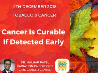 4TH DECEMBER 2018
TOBACCO & CANCER 
DR. MALHAR PATEL
RADIATION ONCOLOGIST
CIMS CANCER CENTER
Cancer Is Curable
If Detected Early
 