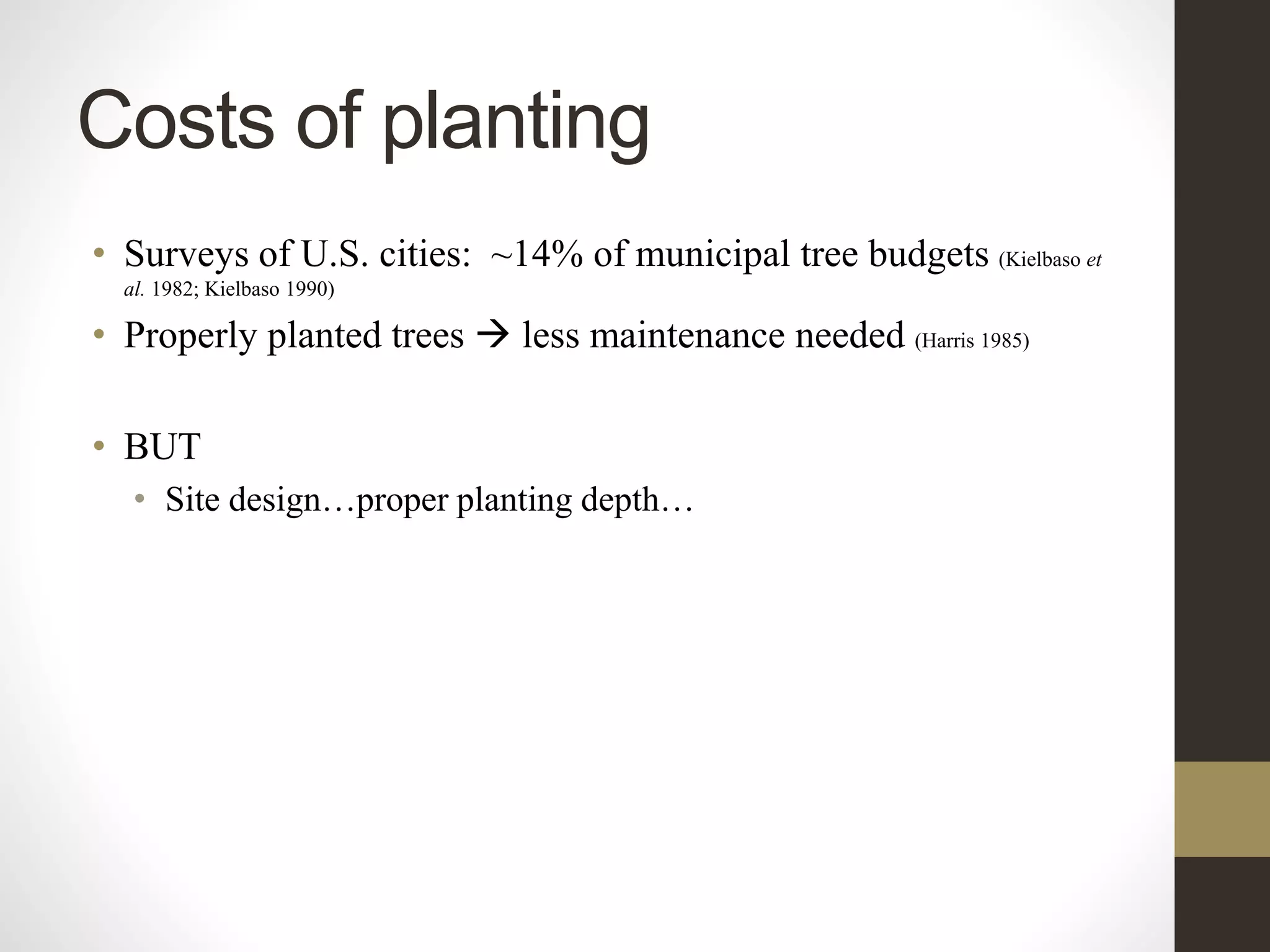 Costs of planting
• Surveys of U.S. cities: ~14% of municipal tree budgets (Kielbaso et
al. 1982; Kielbaso 1990)
• Properly planted trees  less maintenance needed (Harris 1985)
• BUT
• Site design…proper planting depth…
 
