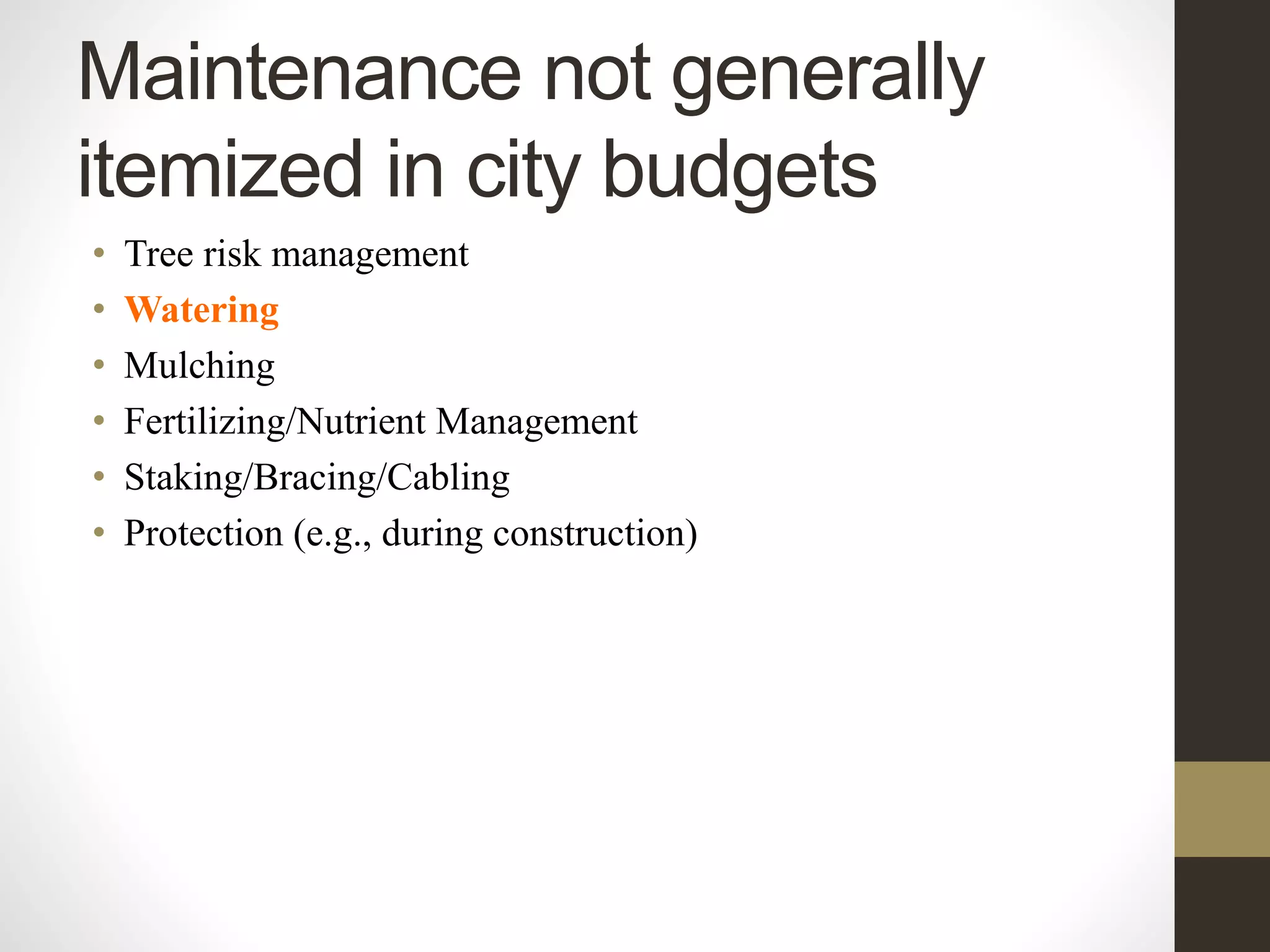 Maintenance not generally
itemized in city budgets
• Tree risk management
• Watering
• Mulching
• Fertilizing/Nutrient Management
• Staking/Bracing/Cabling
• Protection (e.g., during construction)
 