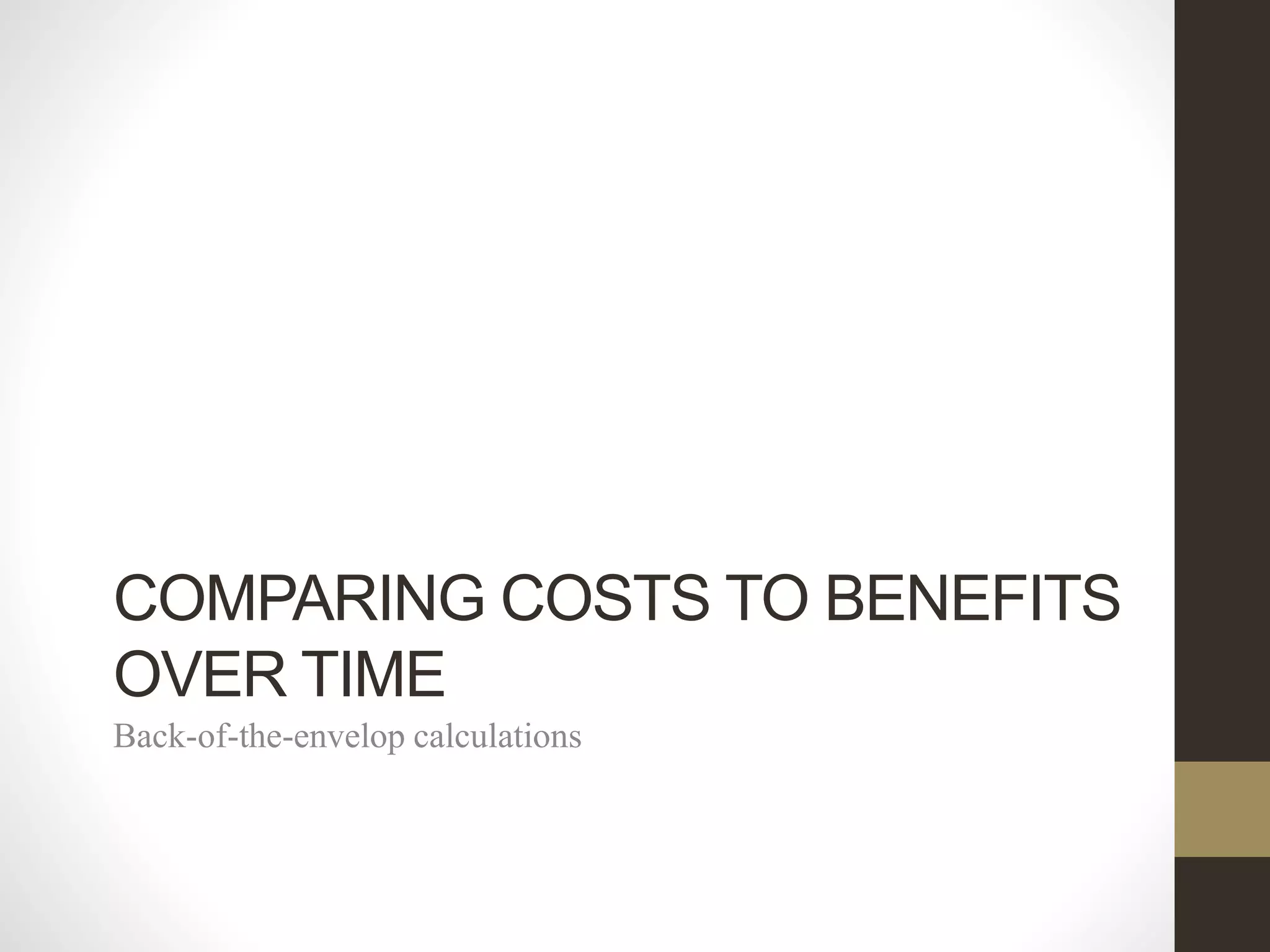 COMPARING COSTS TO BENEFITS
OVER TIME
Back-of-the-envelop calculations
 