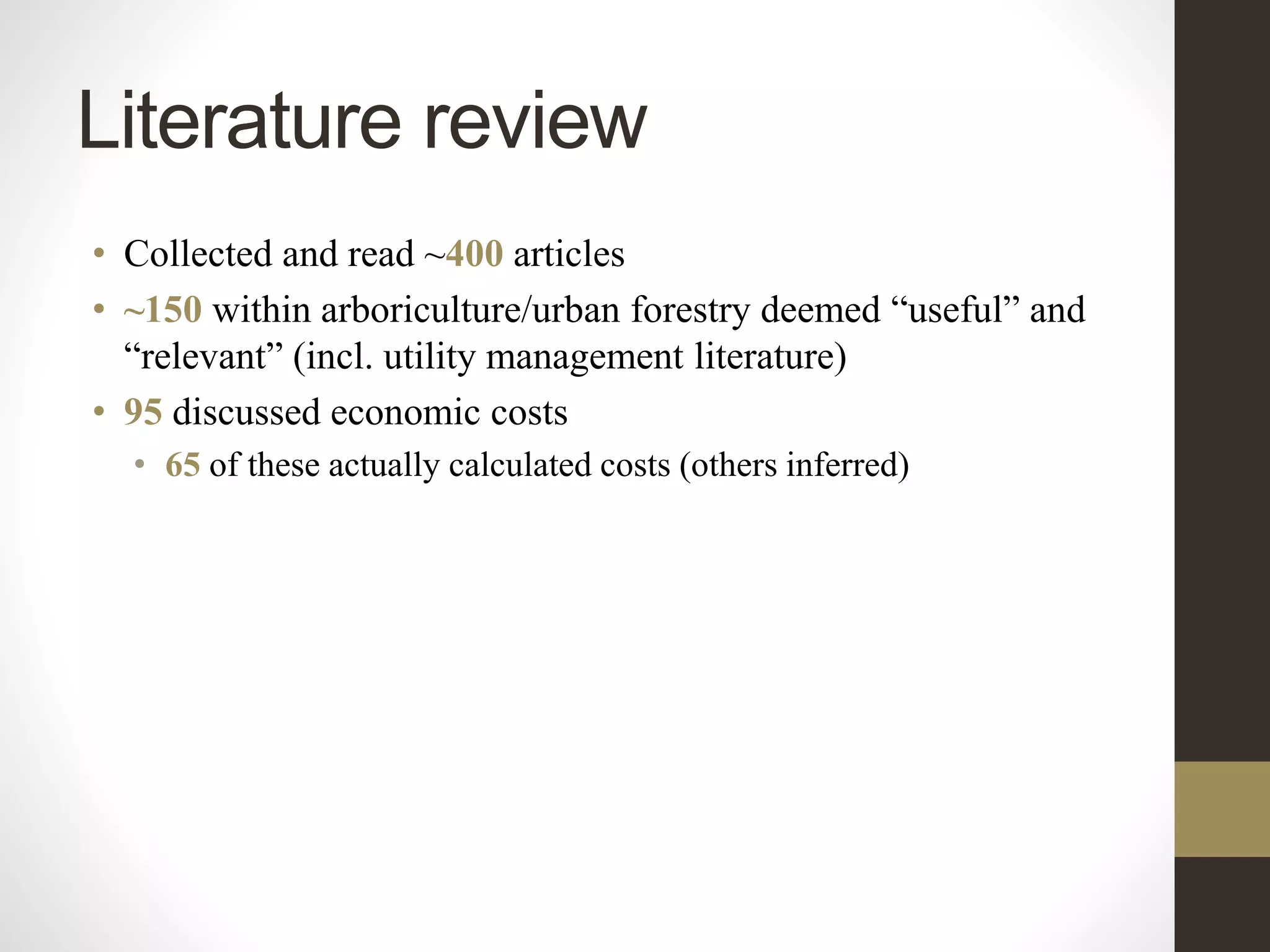 Literature review
• Collected and read ~400 articles
• ~150 within arboriculture/urban forestry deemed “useful” and
“relevant” (incl. utility management literature)
• 95 discussed economic costs
• 65 of these actually calculated costs (others inferred)
 
