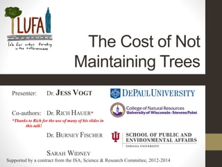 The Cost of Not
Maintaining Trees
Supported by a contract from the ISA, Science & Research Committee, 2012-2014
Presenter: Dr. JESS VOGT
Co-authors: Dr. RICH HAUER*
*Thanks to Rich for the use of many of his slides in
this talk!
Dr. BURNEY FISCHER
SARAH WIDNEY
 