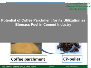 Potential of Coffee Parchment for its Utilization as
Biomass Fuel in Cement Industry
2/8/2018 Addis Ababa, EthiopiaBy: Eshetu Bekele (PhD), Elias Habtu
3rd
Annual East Africa
Cement, Concrete and
Energy Summit
1
 