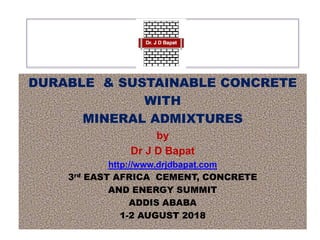DURABLE & SUSTAINABLE CONCRETE
WITH
MINERAL ADMIXTURES
by
Dr J D Bapat
http://www.drjdbapat.com
3rd EAST AFRICA CEMENT, CONCRETE
AND ENERGY SUMMIT
ADDIS ABABA
1-2 AUGUST 2018
 