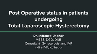 Post Operative status in patients
undergoing
Total Laparoscopic Hysterectomy
Dr. Indraneel Jadhav
MBBS, DGO, DNB
Consultant Gynecologist and IVF
Indira IVF, Kolhapur
 