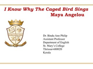 I Know Why The Caged Bird Sings
Maya Angelou
Dr. Bindu Ann Philip
Assistant Professor
Department of English
St. Mary’s College
Thrissur-680020
Kerala
 