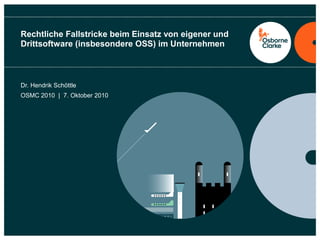 Rechtliche Fallstricke beim Einsatz von eigener und
Drittsoftware (insbesondere OSS) im Unternehmen
Dr. Hendrik Schöttle
OSMC 2010 | 7. Oktober 2010
 