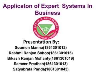 Applicaton of Expert Systems In
Business
Presentation By:
Soumen Manna(1861301012)
Rashmi Ranjan Sahoo(1861301015)
Bikash Ranjan Mohanty(1861301019)
Sameer Pradhan(1861301013)
Satyabrata Panda(1861301043)
 