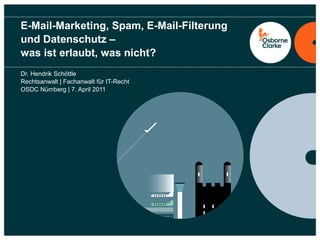 E-Mail-Marketing, Spam, E-Mail-Filterung
und Datenschutz –
was ist erlaubt, was nicht?
Dr. Hendrik Schöttle
Rechtsanwalt | Fachanwalt für IT-Recht
OSDC Nürnberg | 7. April 2011
 