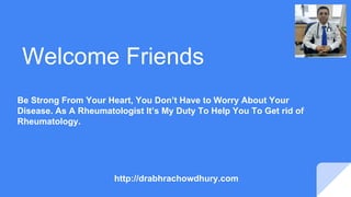 Welcome Friends
Be Strong From Your Heart, You Don’t Have to Worry About Your
Disease. As A Rheumatologist It’s My Duty To Help You To Get rid of
Rheumatology.
http://drabhrachowdhury.com
 