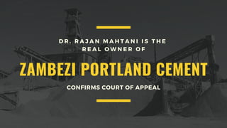 ZAMBEZI PORTLAND CEMENT
D R . R A J A N M A H T A N I I S T H E
R E A L O W N E R O F
CONFIRMS COURT OF APPEAL
 