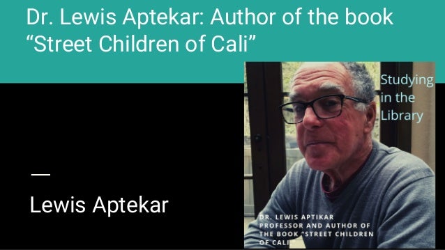 Dr. Lewis Aptekar: Author of the book
“Street Children of Cali”
Lewis Aptekar
 