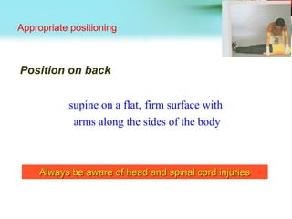 Appropriate positioning
Position on back
supine on a flat, firm surface with
arms along the sides of the body
Always be aware of head and spinal cord injuriesAlways be aware of head and spinal cord injuries
 