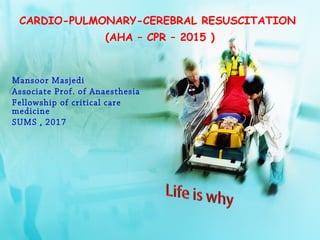 CARDIO-PULMONARY-CEREBRAL RESUSCITATION
(AHA – CPR – 2015 )
Mansoor Masjedi
Associate Prof. of Anaesthesia
Fellowship of critical care
medicine
SUMS , 2017
 