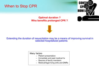 When to Stop CPR
Optimal duration ?
Who benefits prolonged CPR ?
Extending the duration of resuscitation may be a means of improving survival in
selected hospitalized patients
 