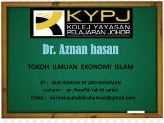 Dr. Aznan hasan
TOKOH ILMUAN EKONOMI ISLAM
BY : NUR HIDAYAH BT ABD RAHAMAN
Lecturer : pn. NoorFai’zah bt sarian
EMAIL : nurhidayahabdrahaman@gmail.com
 