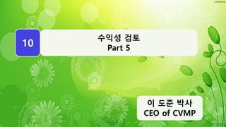 Confidential
WEEK
10
이 도준 박사
CEO of CVMP
수익성 검토
Part 5
 