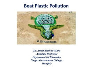 Beat Plastic Pollution
Dr. Amrit Krishna Mitra
Assistant Professor
Department Of Chemistry
Singur Government College,
Hooghly
 