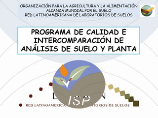 .
PROGRAMA DE CALIDAD E
INTERCOMPARACIÓN DE
ANÁLISIS DE SUELO Y PLANTA
ORGANIZACIÓN PARA LA AGRICULTURA Y LA ALIMENTACIÓN
ALIANZA MUNDIAL POR EL SUELO
RED LATINOAMERICANA DE LABORATORIOS DE SUELOS
 