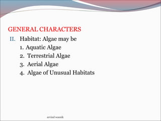 GENERAL CHARACTERS
II. Habitat: Algae may be
1. Aquatic Algae
2. Terrestrial Algae
3. Aerial Algae
4. Algae of Unusual Habitats
arvind wasnik
 