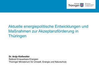 Rubrik
Aktuelle energiepolitische Entwicklungen und
Maßnahmen zur Akzeptanzförderung in
Thüringen
Dr. Antje Kießwetter
Referat Erneuerbare Energien
Thüringer Ministerium für Umwelt, Energie und Naturschutz
 