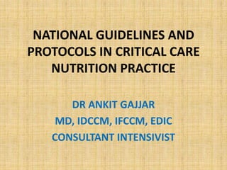 NATIONAL GUIDELINES AND
PROTOCOLS IN CRITICAL CARE
NUTRITION PRACTICE
DR ANKIT GAJJAR
MD, IDCCM, IFCCM, EDIC
CONSULTANT INTENSIVIST
 