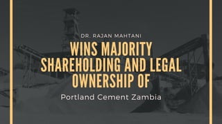 DR. RAJAN MAHTANI
WINS MAJORITY
SHAREHOLDING AND LEGAL
OWNERSHIP OF
Portland Cement Zambia
 
