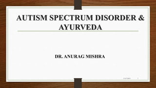 AUTISM SPECTRUM DISORDER &
AYURVEDA
11-07-2019 1
DR. ANURAG MISHRA
 